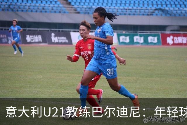 意大利U21教练巴尔迪尼：年轻球员是潜力所在